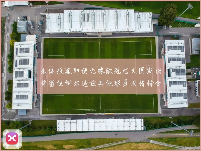 米体报道即便无缘欧冠尤文图斯仍将留住伊尔迪兹其他球员或将转会离队