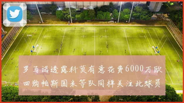 罗马诺透露科莫有意花费6000万欧回购帕斯国米等队同样关注此球员