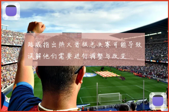 路威指出热火晋级总决赛可能导致误解他们需要进行调整与改变