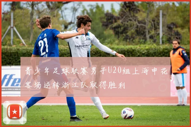 青少年足球联赛男子U20组上海申花客场逆转浙江队取得胜利