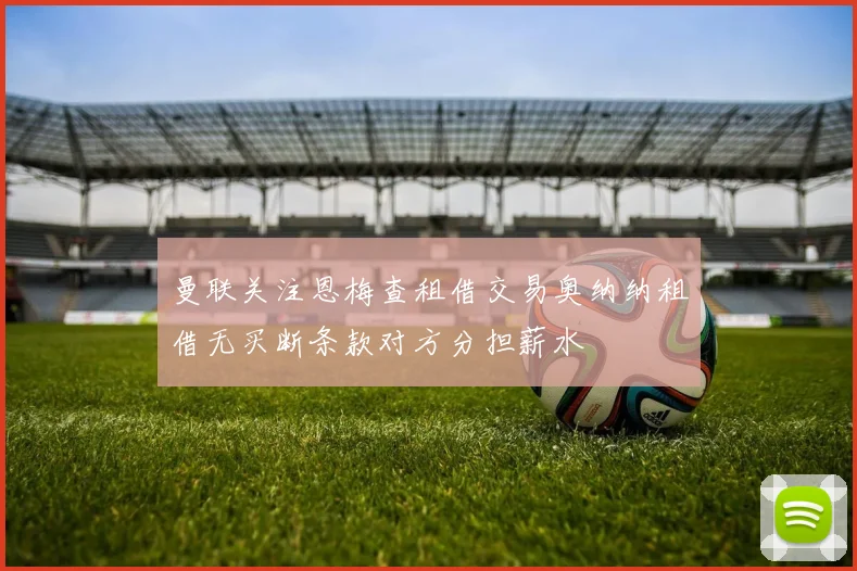 曼联关注恩梅查租借交易奥纳纳租借无买断条款对方分担薪水