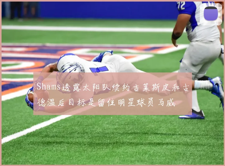 Shams透露太阳队续约吉莱斯皮和古德温后目标是留住明星球员马威