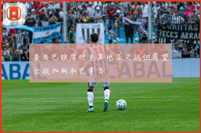 查洛巴缺席对克罗地亚之战但有望出战加纳和巴拿马