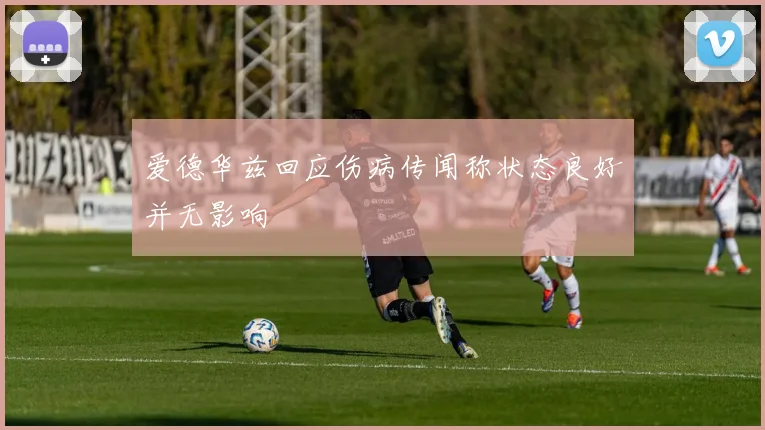 爱德华兹回应伤病传闻称状态良好并无影响