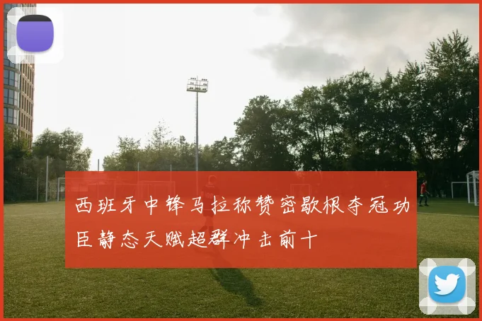 西班牙中锋马拉称赞密歇根夺冠功臣静态天赋超群冲击前十