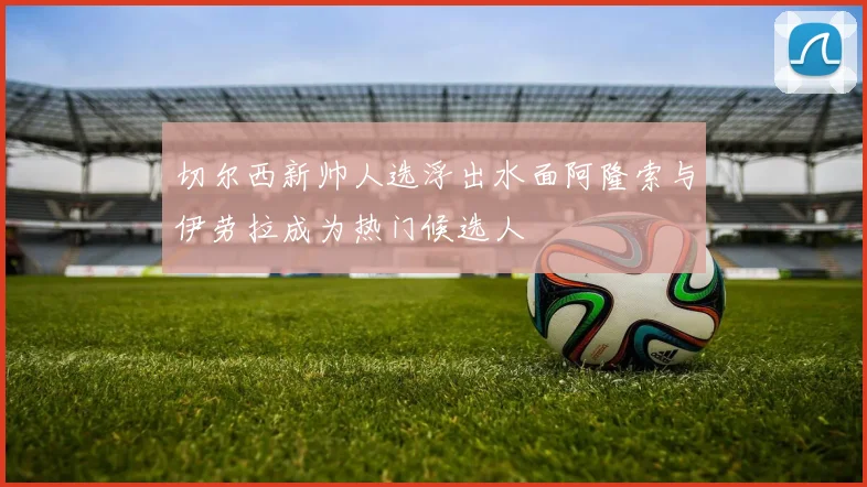 切尔西新帅人选浮出水面阿隆索与伊劳拉成为热门候选人