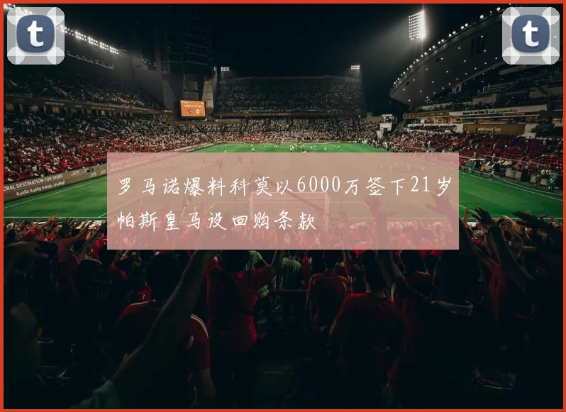 罗马诺爆料科莫以6000万签下21岁帕斯皇马设回购条款
