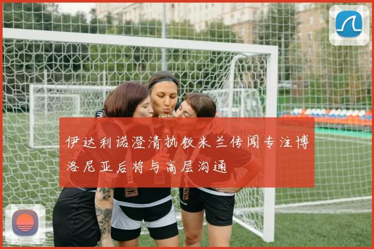 伊达利诺澄清执教米兰传闻专注博洛尼亚后将与高层沟通