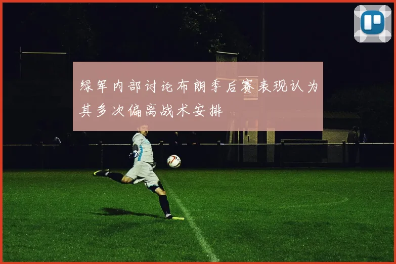 绿军内部讨论布朗季后赛表现认为其多次偏离战术安排