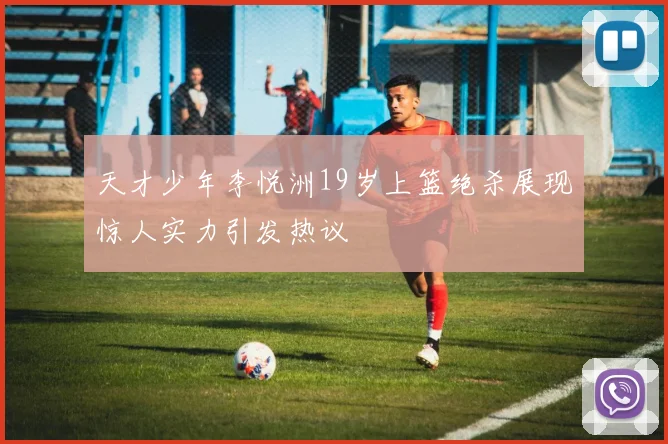 天才少年李悦洲19岁上篮绝杀展现惊人实力引发热议