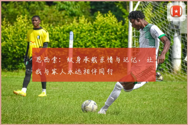 恩西索：纹身承载亲情与记忆，让我与家人永远相伴同行