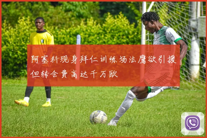 阿塞科现身拜仁训练场法鹰欲引援但转会费高达千万欧