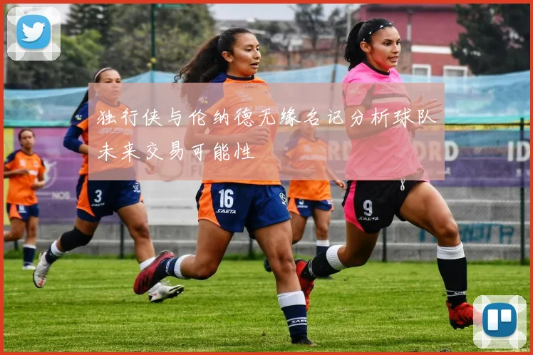 独行侠与伦纳德无缘名记分析球队未来交易可能性