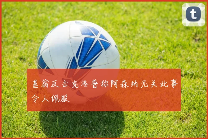 基翁反击克洛普称阿森纳无关此事令人佩服