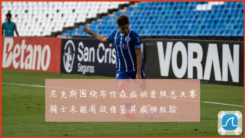 尼克斯围绕布伦森成功晋级总决赛骑士未能有效借鉴其成功经验