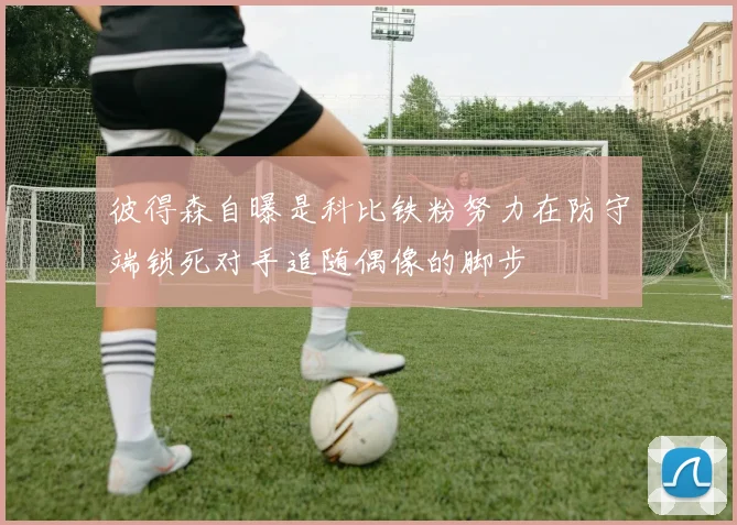 彼得森自曝是科比铁粉努力在防守端锁死对手追随偶像的脚步