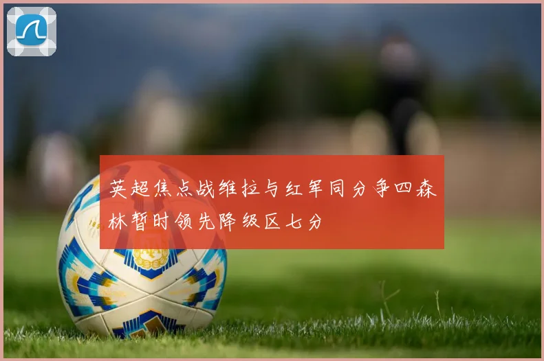 英超焦点战维拉与红军同分争四森林暂时领先降级区七分