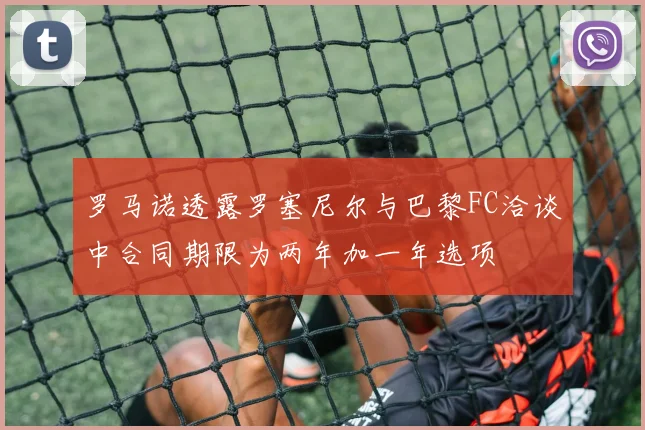 罗马诺透露罗塞尼尔与巴黎FC洽谈中合同期限为两年加一年选项