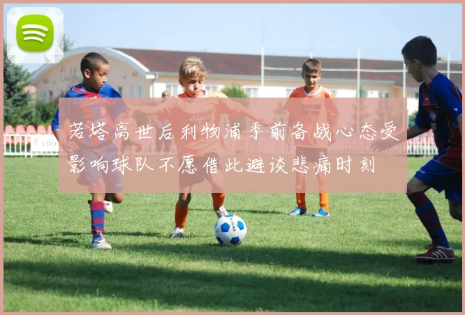 若塔离世后利物浦季前备战心态受影响球队不愿借此避谈悲痛时刻