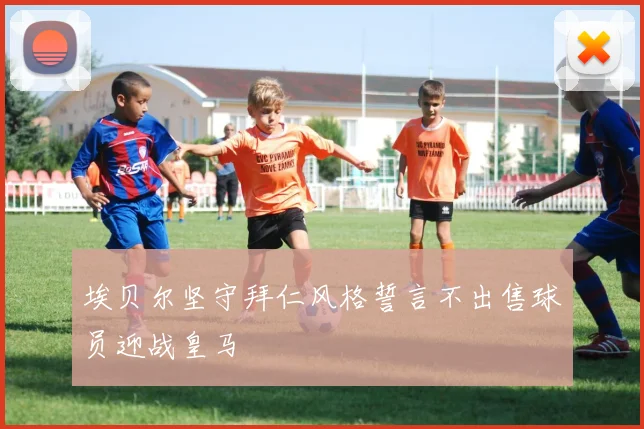 埃贝尔坚守拜仁风格誓言不出售球员迎战皇马