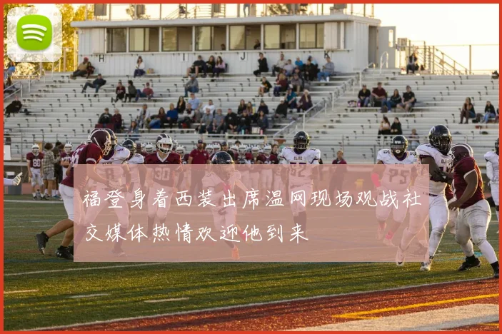 福登身着西装出席温网现场观战社交媒体热情欢迎他到来