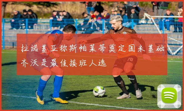 拉诺基亚称斯帕莱蒂奠定国米基础齐沃是最佳接班人选
