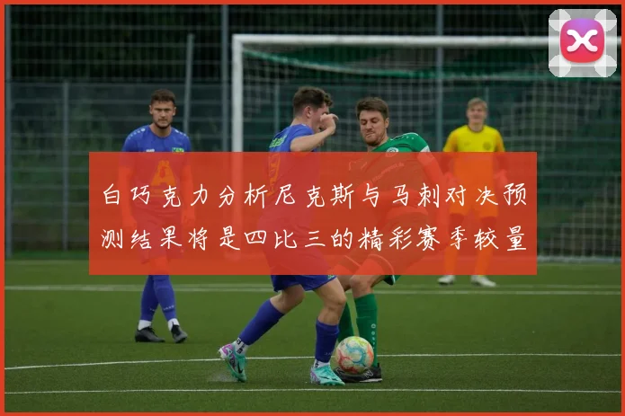 白巧克力分析尼克斯与马刺对决预测结果将是四比三的精彩赛季较量