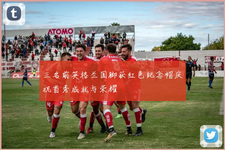 三名前英格兰国脚获红色纪念帽庆祝首秀成就与荣耀