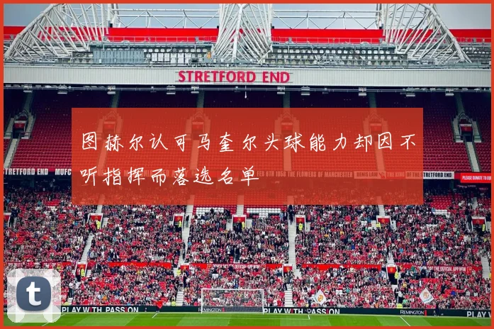 图赫尔认可马奎尔头球能力却因不听指挥而落选名单