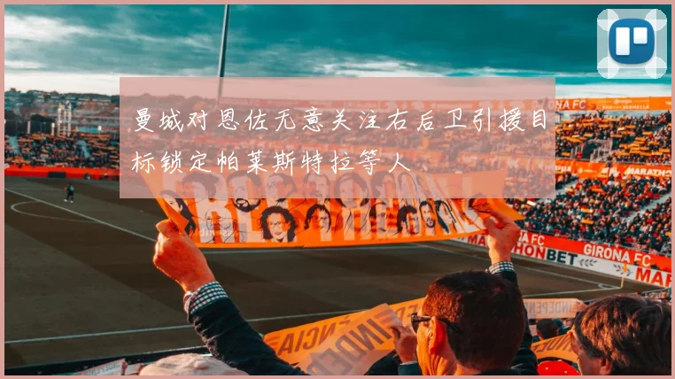 曼城对恩佐无意关注右后卫引援目标锁定帕莱斯特拉等人